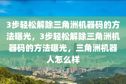 3步轻松解除三角洲机器码的方法曝光，3步轻松解除三角洲机器码的方法曝光，三角洲机器人怎么样