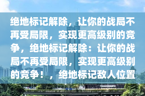 绝地标记解除，让你的战局不再受局限，实现更高级别的竞争，绝地标记解除：让你的战局不再受局限，实现更高级别的竞争！，绝地标记敌人位置