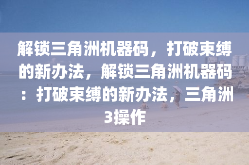 解锁三角洲机器码，打破束缚的新办法，解锁三角洲机器码：打破束缚的新办法，三角洲3操作