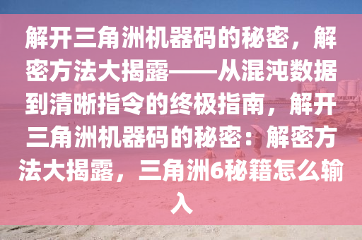 解开三角洲机器码的秘密，解密方法大揭露——从混沌数据到清晰指令的终极指南，解开三角洲机器码的秘密：解密方法大揭露，三角洲6秘籍怎么输入