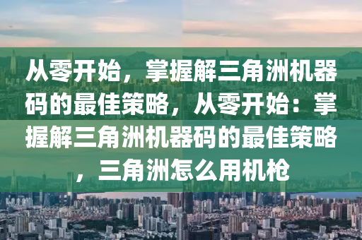从零开始，掌握解三角洲机器码的最佳策略，从零开始：掌握解三角洲机器码的最佳策略，三角洲怎么用机枪