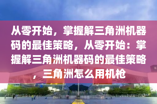 从零开始，掌握解三角洲机器码的最佳策略，从零开始：掌握解三角洲机器码的最佳策略，三角洲怎么用机枪