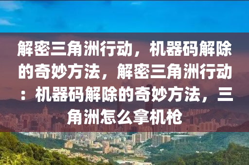 解密三角洲行动，机器码解除的奇妙方法，解密三角洲行动：机器码解除的奇妙方法，三角洲怎么拿机枪
