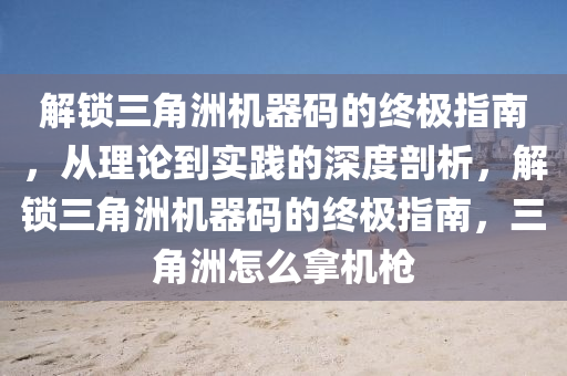 解锁三角洲机器码的终极指南，从理论到实践的深度剖析，解锁三角洲机器码的终极指南，三角洲怎么拿机枪