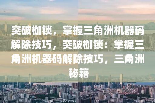 突破枷锁，掌握三角洲机器码解除技巧，突破枷锁：掌握三角洲机器码解除技巧，三角洲 秘籍