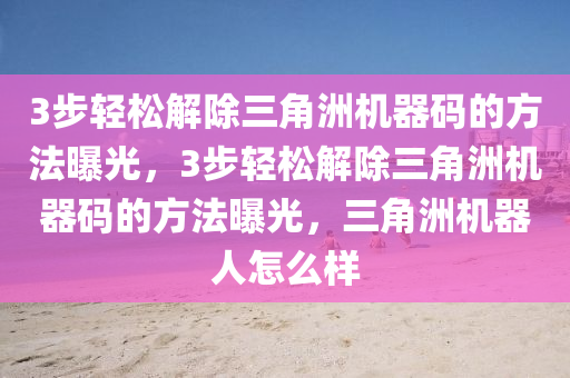 3步轻松解除三角洲机器码的方法曝光，3步轻松解除三角洲机器码的方法曝光，三角洲机器人怎么样
