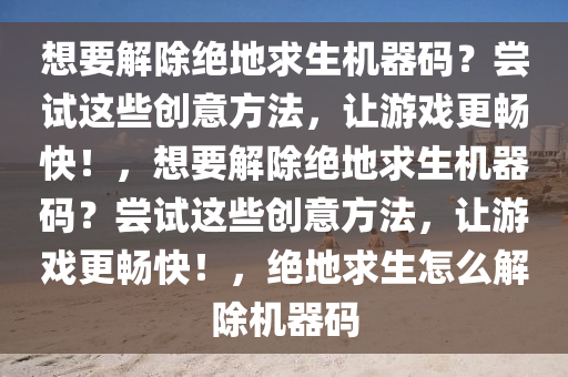 想要解除绝地求生机器码？尝试这些创意方法，让游戏更畅快！，想要解除绝地求生机器码？尝试这些创意方法，让游戏更畅快！，绝地求生怎么解除机器码