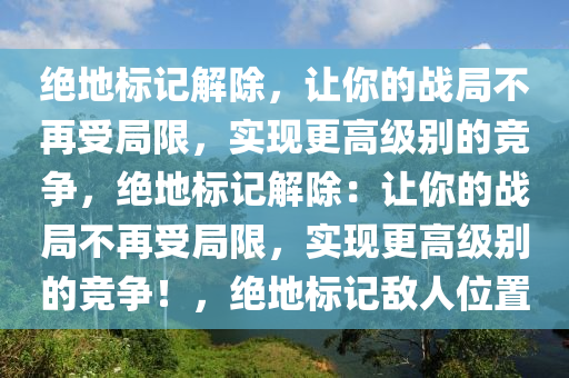 绝地标记解除，让你的战局不再受局限，实现更高级别的竞争，绝地标记解除：让你的战局不再受局限，实现更高级别的竞争！，绝地标记敌人位置