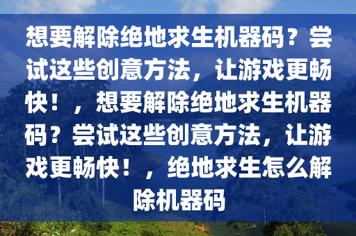 想要解除绝地求生机器码？尝试这些创意方法，让游戏更畅快！，想要解除绝地求生机器码？尝试这些创意方法，让游戏更畅快！，绝地求生怎么解除机器码
