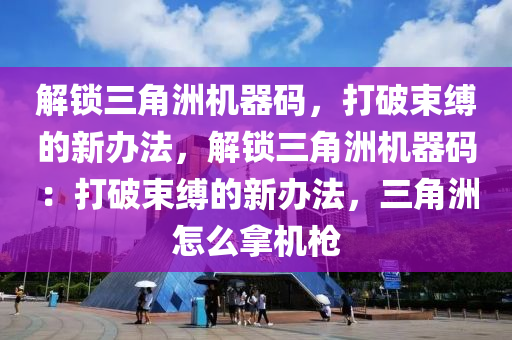 解锁三角洲机器码，打破束缚的新办法，解锁三角洲机器码：打破束缚的新办法，三角洲怎么拿机枪