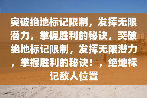 突破绝地标记限制，发挥无限潜力，掌握胜利的秘诀，突破绝地标记限制，发挥无限潜力，掌握胜利的秘诀！，绝地标记敌人位置