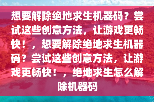 想要解除绝地求生机器码？尝试这些创意方法，让游戏更畅快！，想要解除绝地求生机器码？尝试这些创意方法，让游戏更畅快！，绝地求生怎么解除机器码