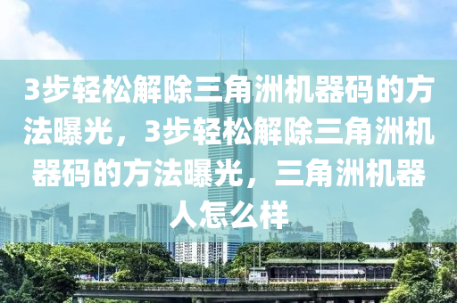 3步轻松解除三角洲机器码的方法曝光，3步轻松解除三角洲机器码的方法曝光，三角洲机器人怎么样