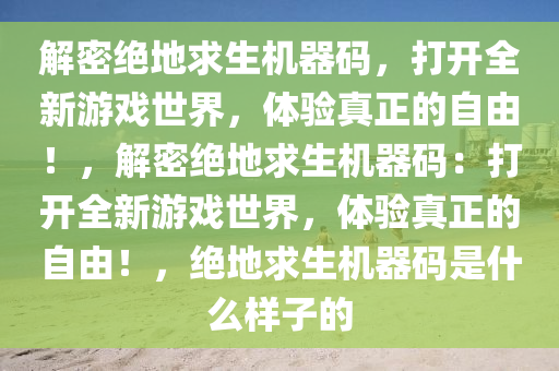 解密绝地求生机器码，打开全新游戏世界，体验真正的自由！，解密绝地求生机器码：打开全新游戏世界，体验真正的自由！，绝地求生机器码是什么样子的