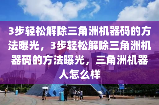 3步轻松解除三角洲机器码的方法曝光，3步轻松解除三角洲机器码的方法曝光，三角洲机器人怎么样