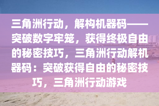 三角洲行动，解构机器码——突破数字牢笼，获得终极自由的秘密技巧，三角洲行动解机器码：突破获得自由的秘密技巧，三角洲行动游戏