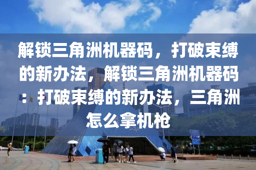 解锁三角洲机器码，打破束缚的新办法，解锁三角洲机器码：打破束缚的新办法，三角洲怎么拿机枪