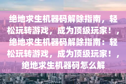 绝地求生机器码解除指南，轻松玩转游戏，成为顶级玩家！，绝地求生机器码解除指南：轻松玩转游戏，成为顶级玩家！，绝地求生机器码怎么解