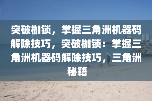 突破枷锁，掌握三角洲机器码解除技巧，突破枷锁：掌握三角洲机器码解除技巧，三角洲 秘籍