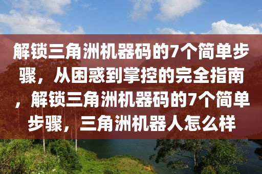 解锁三角洲机器码的7个简单步骤，从困惑到掌控的完全指南，解锁三角洲机器码的7个简单步骤，三角洲机器人怎么样