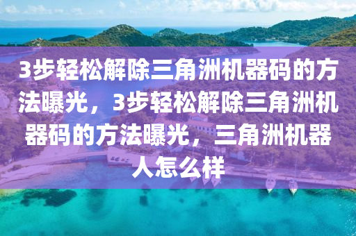 3步轻松解除三角洲机器码的方法曝光，3步轻松解除三角洲机器码的方法曝光，三角洲机器人怎么样