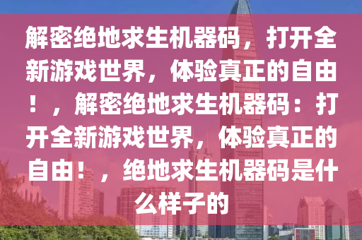 解密绝地求生机器码，打开全新游戏世界，体验真正的自由！，解密绝地求生机器码：打开全新游戏世界，体验真正的自由！，绝地求生机器码是什么样子的