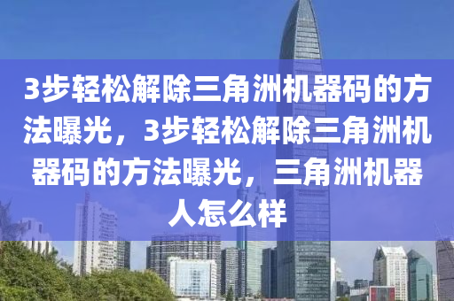 3步轻松解除三角洲机器码的方法曝光，3步轻松解除三角洲机器码的方法曝光，三角洲机器人怎么样