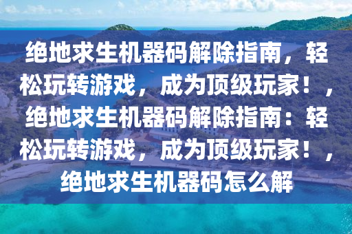 绝地求生机器码解除指南，轻松玩转游戏，成为顶级玩家！，绝地求生机器码解除指南：轻松玩转游戏，成为顶级玩家！，绝地求生机器码怎么解