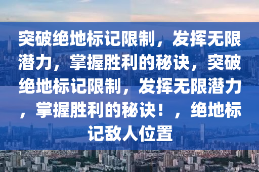 突破绝地标记限制，发挥无限潜力，掌握胜利的秘诀，突破绝地标记限制，发挥无限潜力，掌握胜利的秘诀！，绝地标记敌人位置