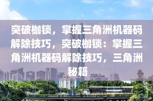 突破枷锁，掌握三角洲机器码解除技巧，突破枷锁：掌握三角洲机器码解除技巧，三角洲 秘籍