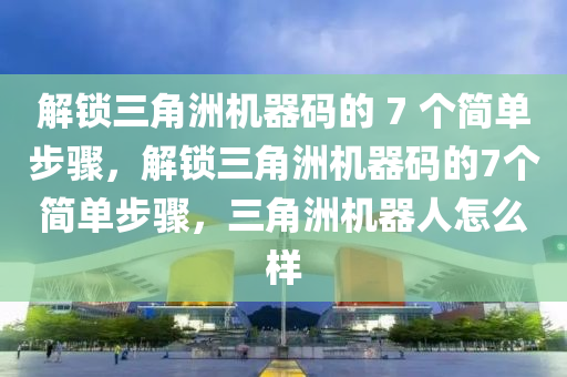 解锁三角洲机器码的 7 个简单步骤，解锁三角洲机器码的7个简单步骤，三角洲机器人怎么样