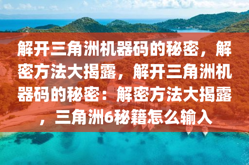 解开三角洲机器码的秘密，解密方法大揭露，解开三角洲机器码的秘密：解密方法大揭露，三角洲6秘籍怎么输入