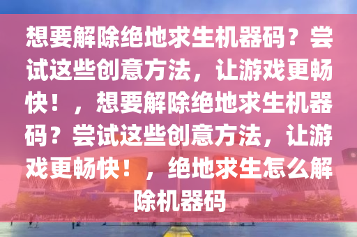 想要解除绝地求生机器码？尝试这些创意方法，让游戏更畅快！，想要解除绝地求生机器码？尝试这些创意方法，让游戏更畅快！，绝地求生怎么解除机器码