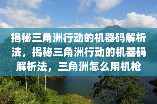 揭秘三角洲行动的机器码解析法，揭秘三角洲行动的机器码解析法，三角洲怎么用机枪