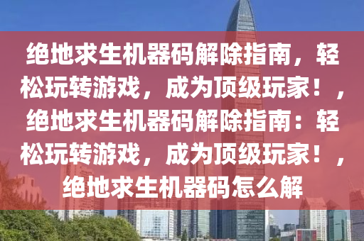 绝地求生机器码解除指南，轻松玩转游戏，成为顶级玩家！，绝地求生机器码解除指南：轻松玩转游戏，成为顶级玩家！，绝地求生机器码怎么解