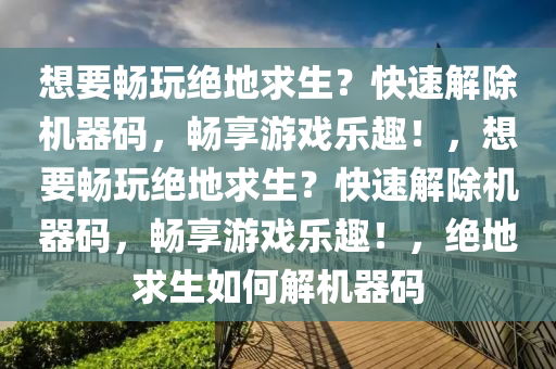 想要畅玩绝地求生？快速解除机器码，畅享游戏乐趣！，想要畅玩绝地求生？快速解除机器码，畅享游戏乐趣！，绝地求生如何解机器码