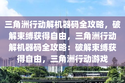三角洲行动解机器码全攻略，破解束缚获得自由，三角洲行动解机器码全攻略：破解束缚获得自由，三角洲行动游戏