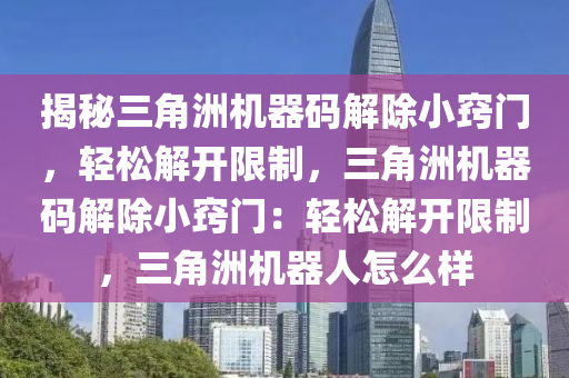 揭秘三角洲机器码解除小窍门，轻松解开限制，三角洲机器码解除小窍门：轻松解开限制，三角洲机器人怎么样