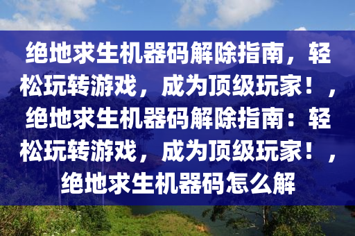 绝地求生机器码解除指南，轻松玩转游戏，成为顶级玩家！，绝地求生机器码解除指南：轻松玩转游戏，成为顶级玩家！，绝地求生机器码怎么解