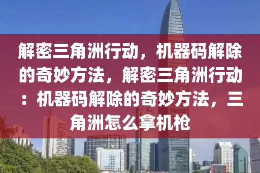 解密三角洲行动，机器码解除的奇妙方法，解密三角洲行动：机器码解除的奇妙方法，三角洲怎么拿机枪