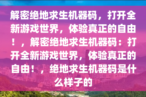 解密绝地求生机器码，打开全新游戏世界，体验真正的自由！，解密绝地求生机器码：打开全新游戏世界，体验真正的自由！，绝地求生机器码是什么样子的