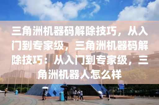 三角洲机器码解除技巧，从入门到专家级，三角洲机器码解除技巧：从入门到专家级，三角洲机器人怎么样