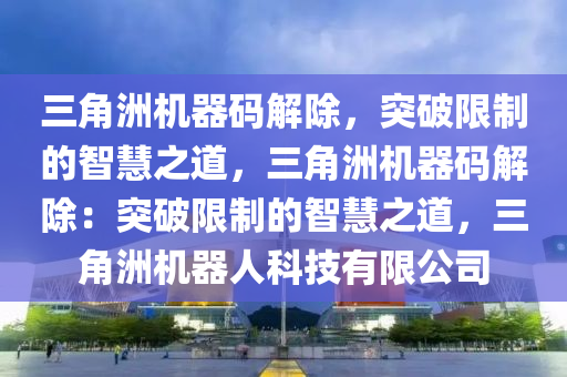 三角洲机器码解除，突破限制的智慧之道，三角洲机器码解除：突破限制的智慧之道，三角洲机器人科技有限公司