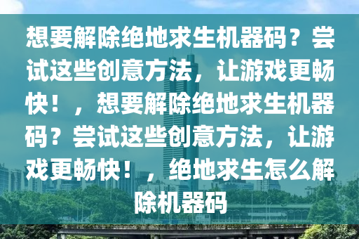 想要解除绝地求生机器码？尝试这些创意方法，让游戏更畅快！，想要解除绝地求生机器码？尝试这些创意方法，让游戏更畅快！，绝地求生怎么解除机器码