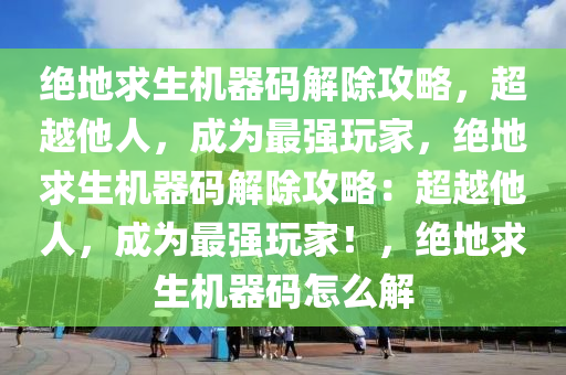 绝地求生机器码解除攻略，超越他人，成为最强玩家，绝地求生机器码解除攻略：超越他人，成为最强玩家！，绝地求生机器码怎么解