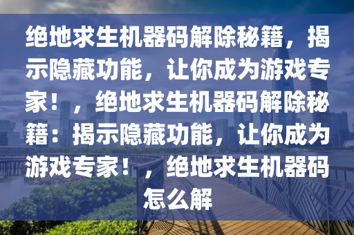 绝地求生机器码解除秘籍，揭示隐藏功能，让你成为游戏专家！，绝地求生机器码解除秘籍：揭示隐藏功能，让你成为游戏专家！，绝地求生机器码怎么解