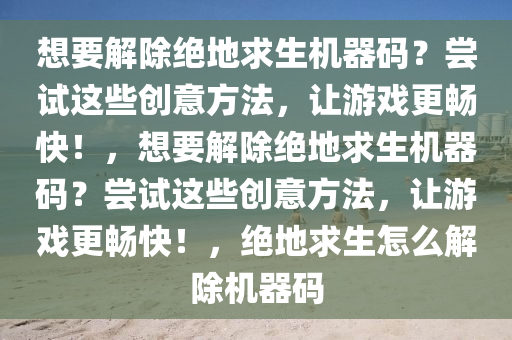 想要解除绝地求生机器码？尝试这些创意方法，让游戏更畅快！，想要解除绝地求生机器码？尝试这些创意方法，让游戏更畅快！，绝地求生怎么解除机器码