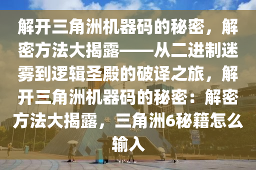 解开三角洲机器码的秘密，解密方法大揭露——从二进制迷雾到逻辑圣殿的破译之旅，解开三角洲机器码的秘密：解密方法大揭露，三角洲6秘籍怎么输入