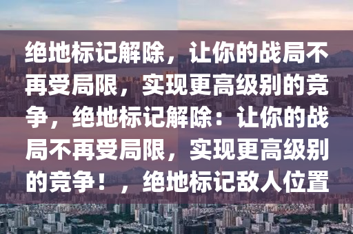 绝地标记解除，让你的战局不再受局限，实现更高级别的竞争，绝地标记解除：让你的战局不再受局限，实现更高级别的竞争！，绝地标记敌人位置