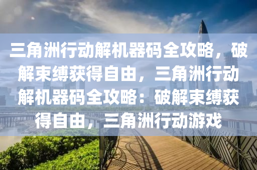 三角洲行动解机器码全攻略，破解束缚获得自由，三角洲行动解机器码全攻略：破解束缚获得自由，三角洲行动游戏